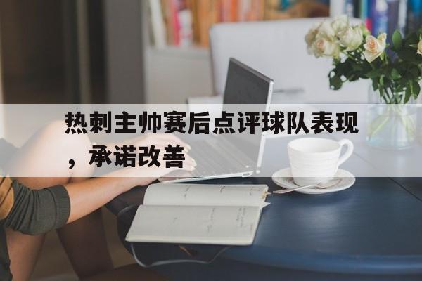 热刺主帅赛后点评球队表现，承诺改善