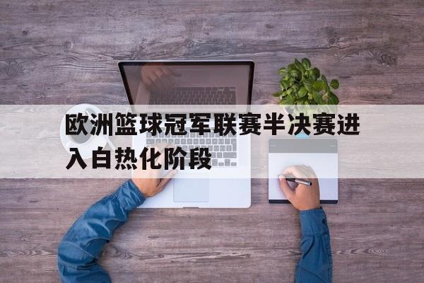 欧洲篮球冠军联赛半决赛进入白热化阶段