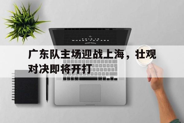 广东队主场迎战上海，壮观对决即将开打